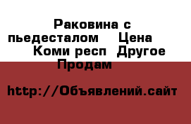 Раковина с пьедесталом  › Цена ­ 2 500 - Коми респ. Другое » Продам   